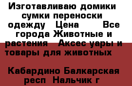 Изготавливаю домики, сумки-переноски, одежду › Цена ­ 1 - Все города Животные и растения » Аксесcуары и товары для животных   . Кабардино-Балкарская респ.,Нальчик г.